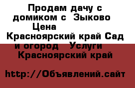 Продам дачу с домиком с. Зыково › Цена ­ 400 000 - Красноярский край Сад и огород » Услуги   . Красноярский край